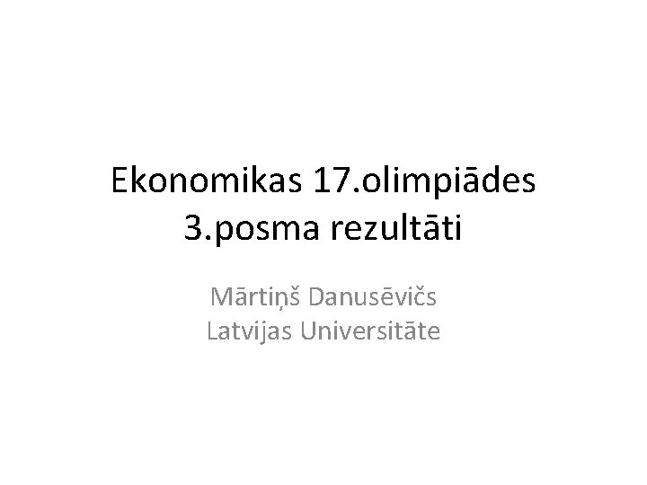 Ekonomikas 17. olimpiādes 3. posma rezultāti Mārtiņš Danusēvičs Latvijas Universitāte 