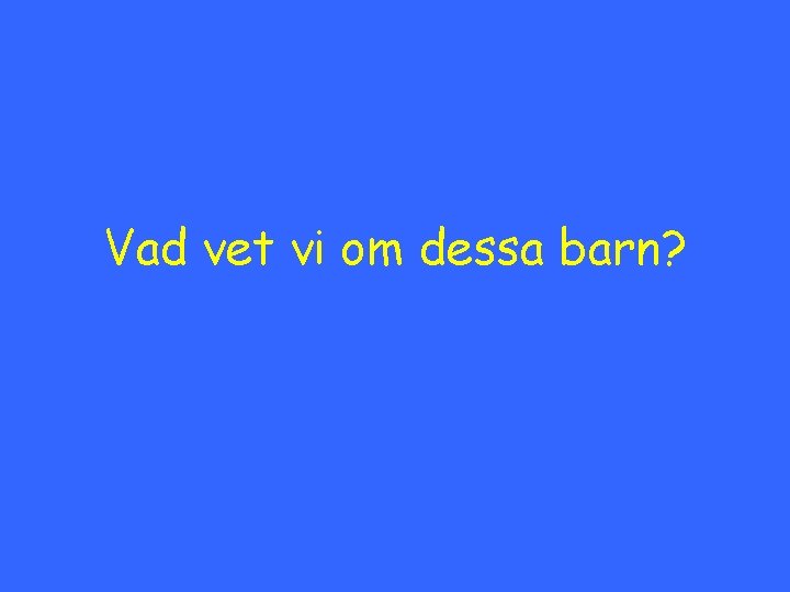 Vad vet vi om dessa barn? 