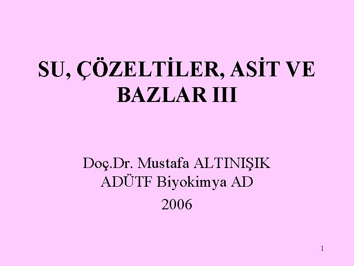 SU, ÇÖZELTİLER, ASİT VE BAZLAR III Doç. Dr. Mustafa ALTINIŞIK ADÜTF Biyokimya AD 2006