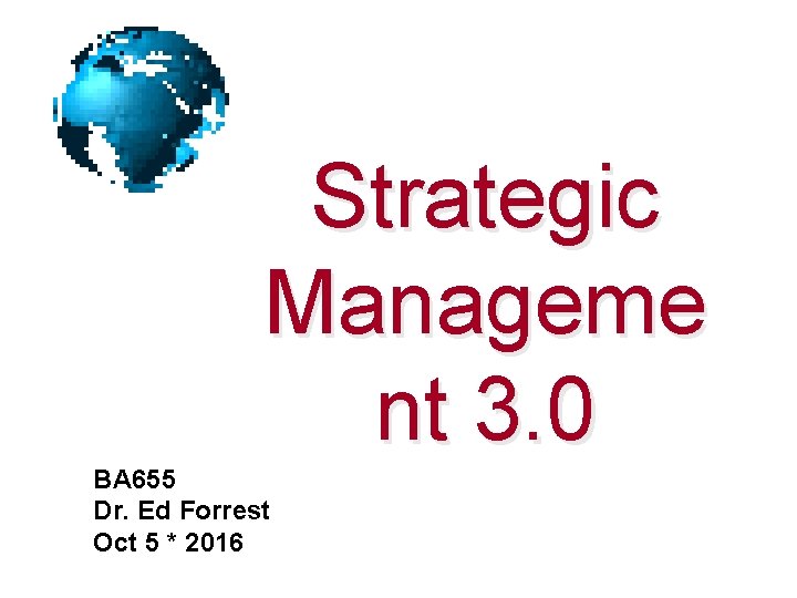 Strategic Manageme nt 3. 0 BA 655 Dr. Ed Forrest Oct 5 * 2016