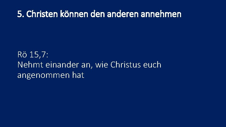 5. Christen können den anderen annehmen Rö 15, 7: Nehmt einander an, wie Christus