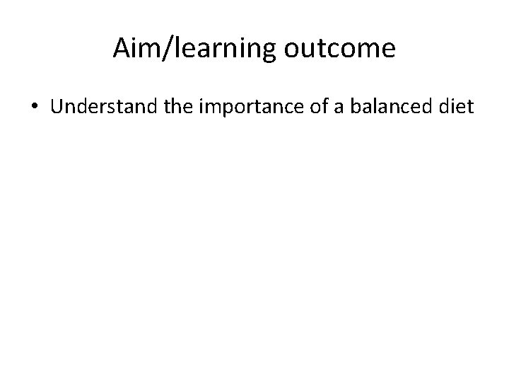 Aim/learning outcome • Understand the importance of a balanced diet 
