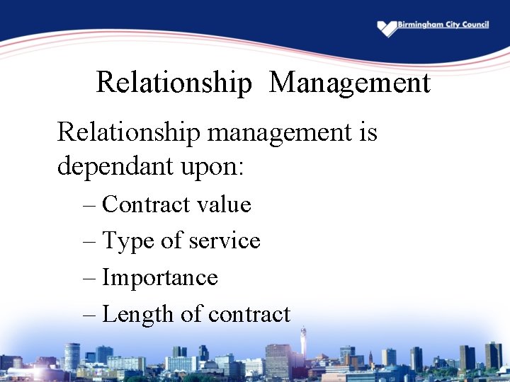 Relationship Management Relationship management is dependant upon: – Contract value – Type of service