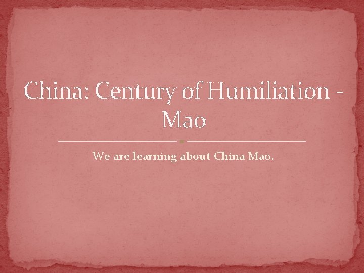 China: Century of Humiliation Mao We are learning about China Mao. 