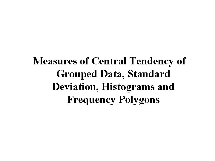 Measures of Central Tendency of Grouped Data, Standard Deviation, Histograms and Frequency Polygons 
