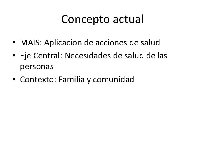 Concepto actual • MAIS: Aplicacion de acciones de salud • Eje Central: Necesidades de