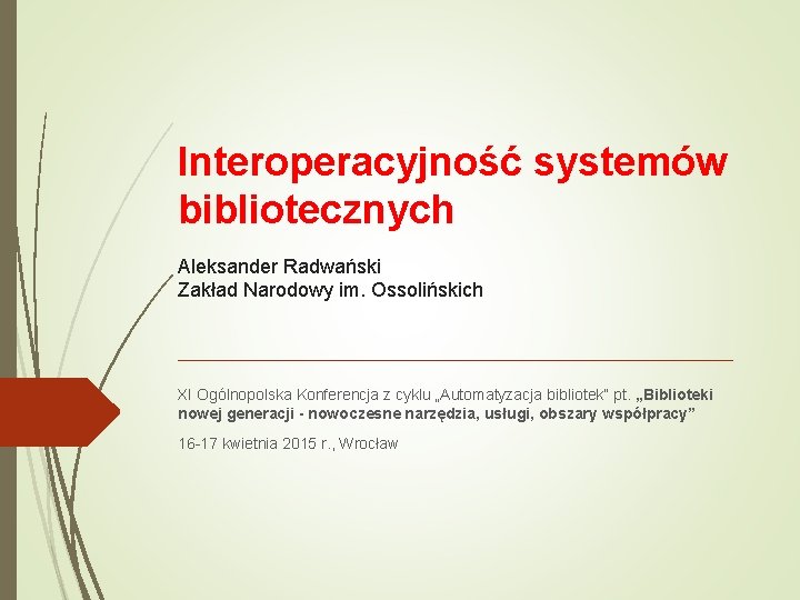 Interoperacyjność systemów bibliotecznych Aleksander Radwański Zakład Narodowy im. Ossolińskich XI Ogólnopolska Konferencja z cyklu