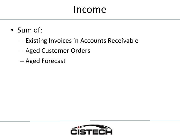 Income • Sum of: – Existing Invoices in Accounts Receivable – Aged Customer Orders