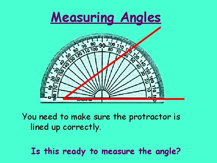 Measuring Angles You need to make sure the protractor is lined up correctly. Is