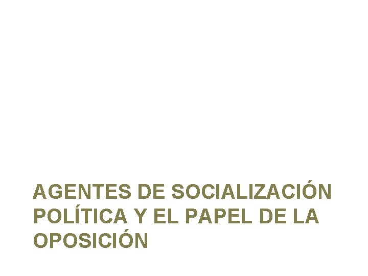 AGENTES DE SOCIALIZACIÓN POLÍTICA Y EL PAPEL DE LA OPOSICIÓN 