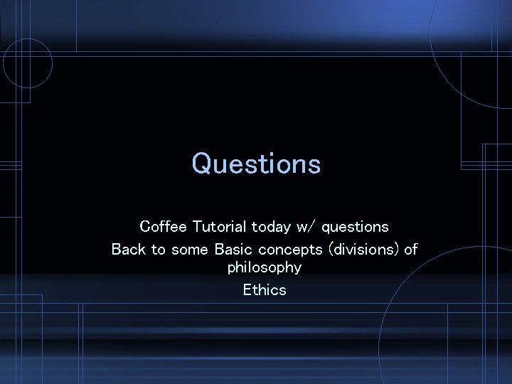 Questions Coffee Tutorial today w/ questions Back to some Basic concepts (divisions) of philosophy