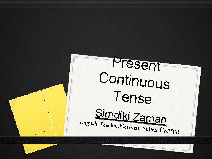 Present Continuous Tense Şimdiki Zam an English Teacher: Neslihan Sultan ÜNVER 