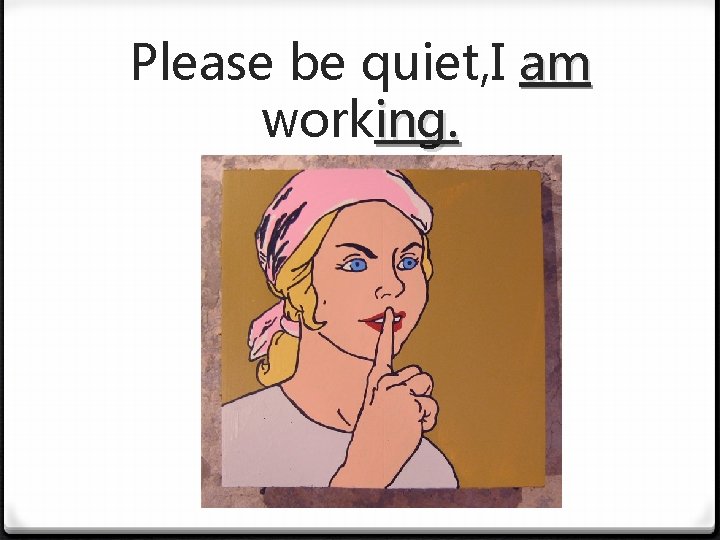 Please be quiet, I am working. 