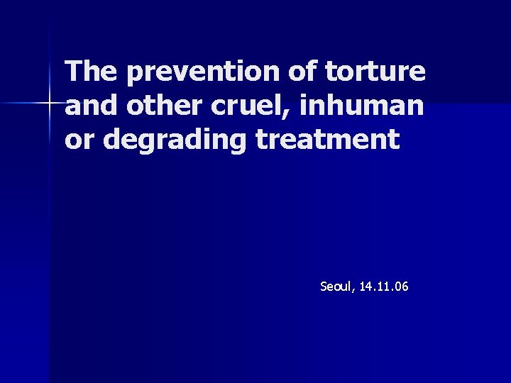 The prevention of torture and other cruel, inhuman or degrading treatment Seoul, 14. 11.