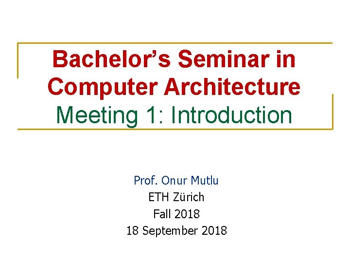 Bachelor’s Seminar in Computer Architecture Meeting 1: Introduction Prof. Onur Mutlu ETH Zürich Fall