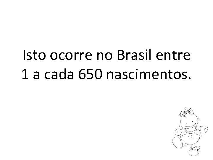 Isto ocorre no Brasil entre 1 a cada 650 nascimentos. 