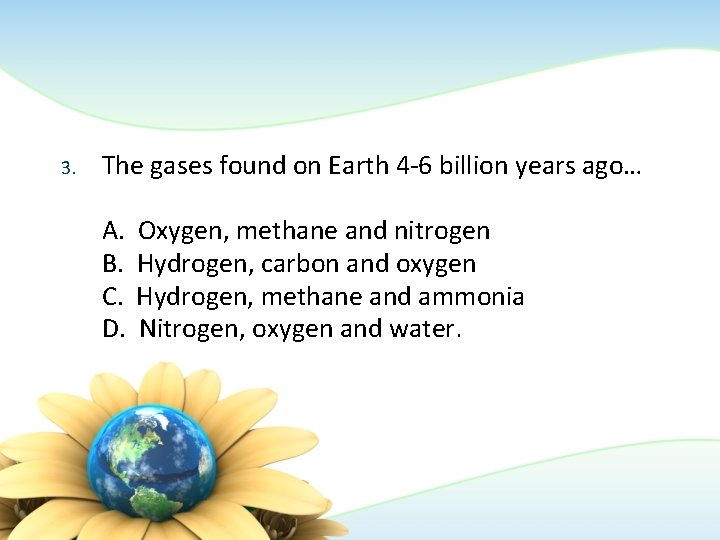 3. The gases found on Earth 4 -6 billion years ago… A. B. C.