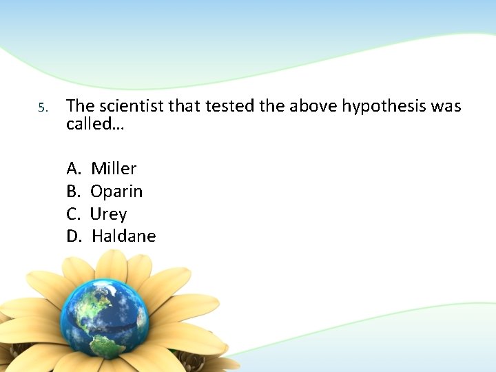5. The scientist that tested the above hypothesis was called… A. B. C. D.