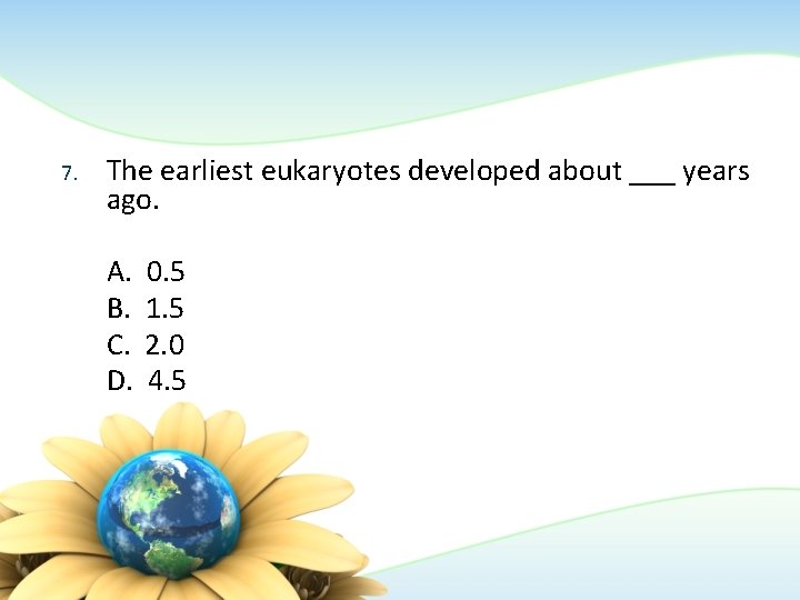 7. The earliest eukaryotes developed about ___ years ago. A. B. C. D. 0.