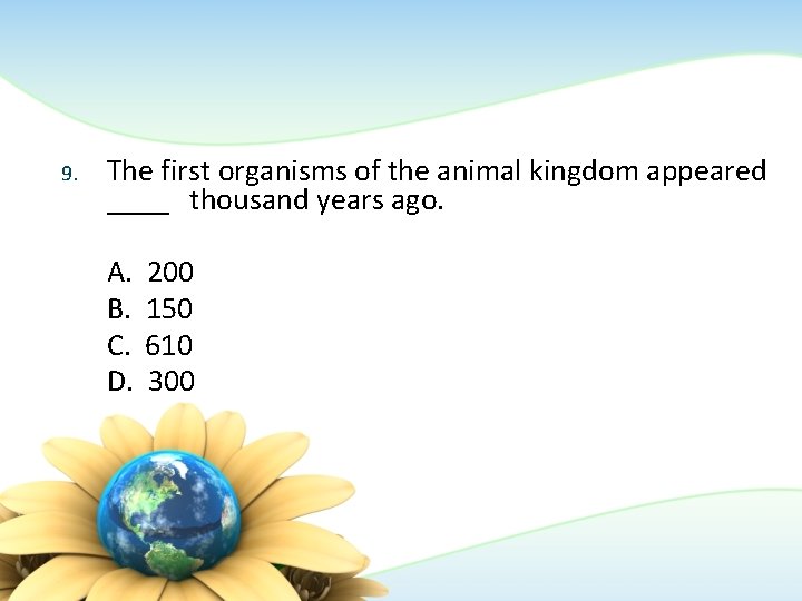 9. The first organisms of the animal kingdom appeared ____ thousand years ago. A.