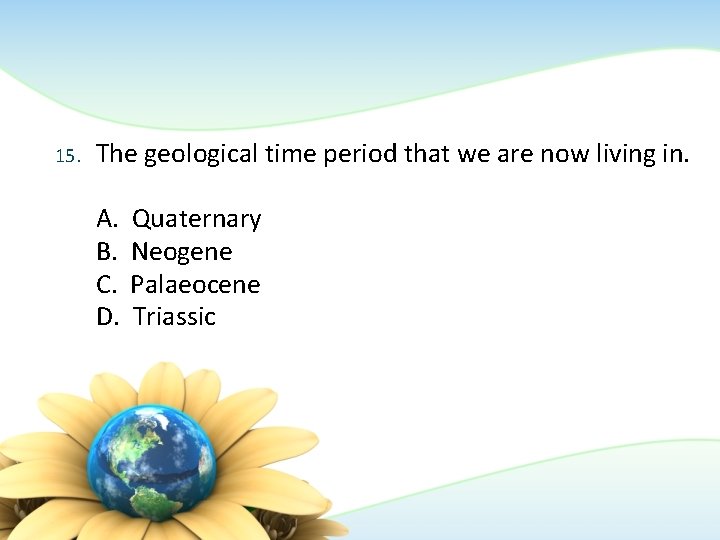 15. The geological time period that we are now living in. A. B. C.