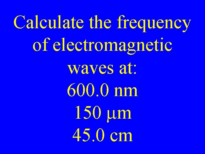 Calculate the frequency of electromagnetic waves at: 600. 0 nm 150 mm 45. 0 Calculate the frequency of electromagnetic waves at: 600. 0 nm 150 mm 45. 0