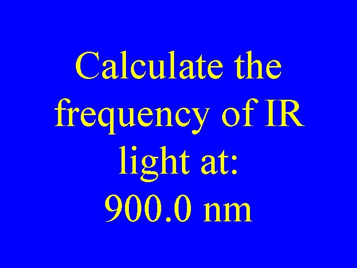 Calculate the frequency of IR light at: 900. 0 nm Calculate the frequency of IR light at: 900. 0 nm