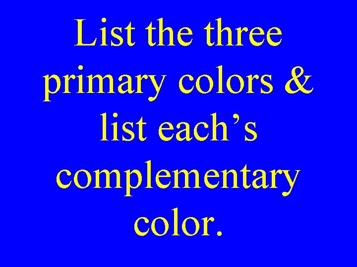 List the three primary colors & list each’s complementary color. List the three primary colors & list each’s complementary color.