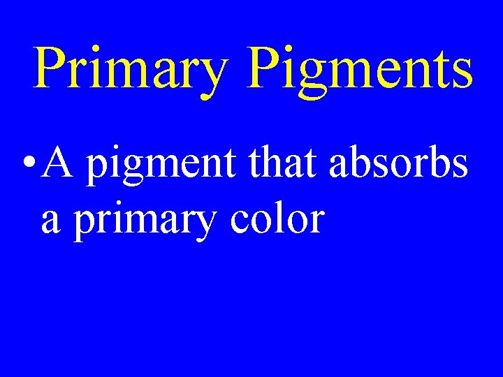 Primary Pigments • A pigment that absorbs a primary color Primary Pigments • A pigment that absorbs a primary color
