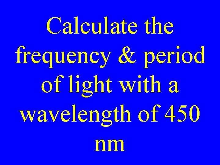 Calculate the frequency & period of light with a wavelength of 450 nm Calculate the frequency & period of light with a wavelength of 450 nm
