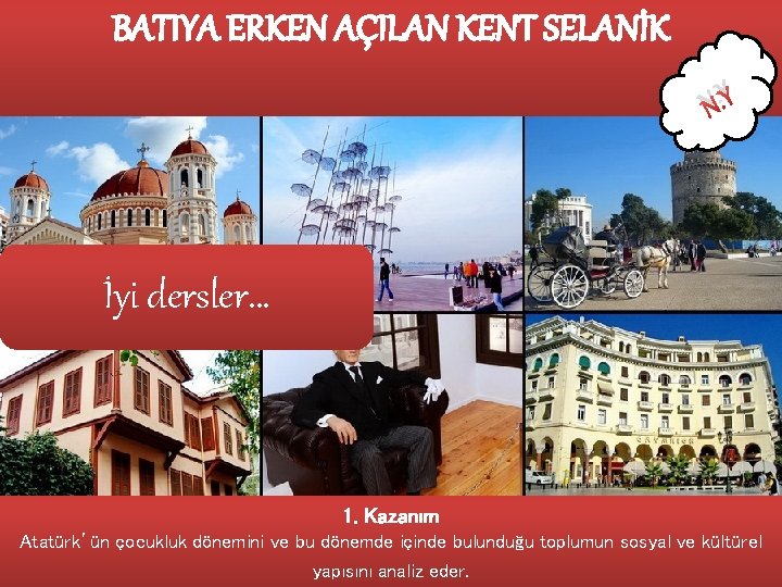 BATIYA ERKEN AÇILAN KENT SELANİK N. Y İyi dersler… 1. Kazanım Atatürk’ün çocukluk dönemini