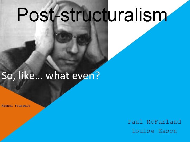 Post-structuralism So, like… what even? Michel Foucault Paul Mc. Farland Louise Eason 