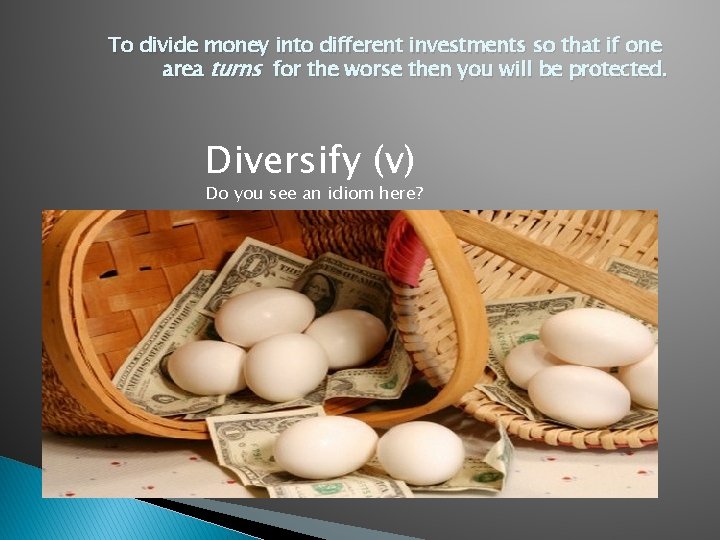 To divide money into different investments so that if one area turns for the