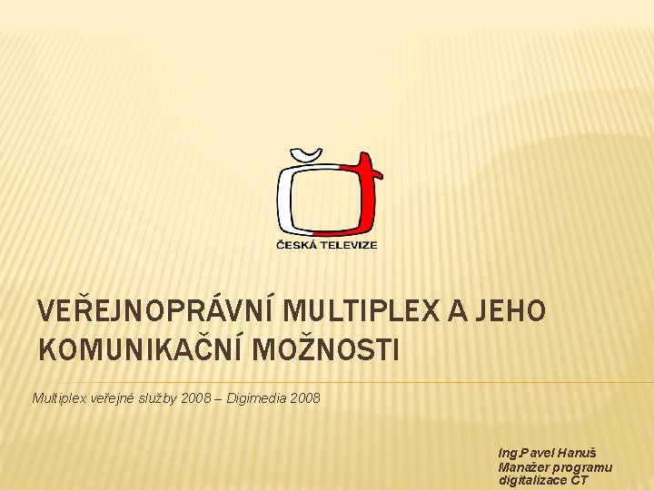 VEŘEJNOPRÁVNÍ MULTIPLEX A JEHO KOMUNIKAČNÍ MOŽNOSTI Multiplex veřejné služby 2008 – Digimedia 2008 Ing.