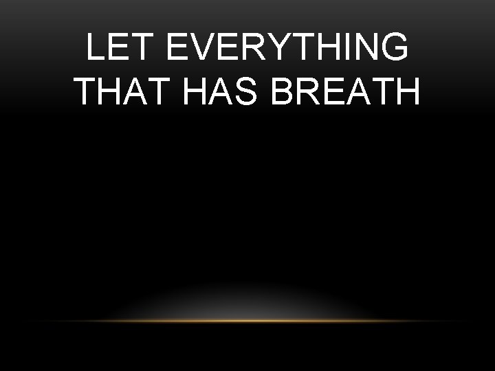 LET EVERYTHING THAT HAS BREATH 