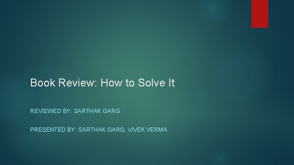 Book Review: How to Solve It REVIEWED BY: SARTHAK GARG PRESENTED BY: SARTHAK GARG,