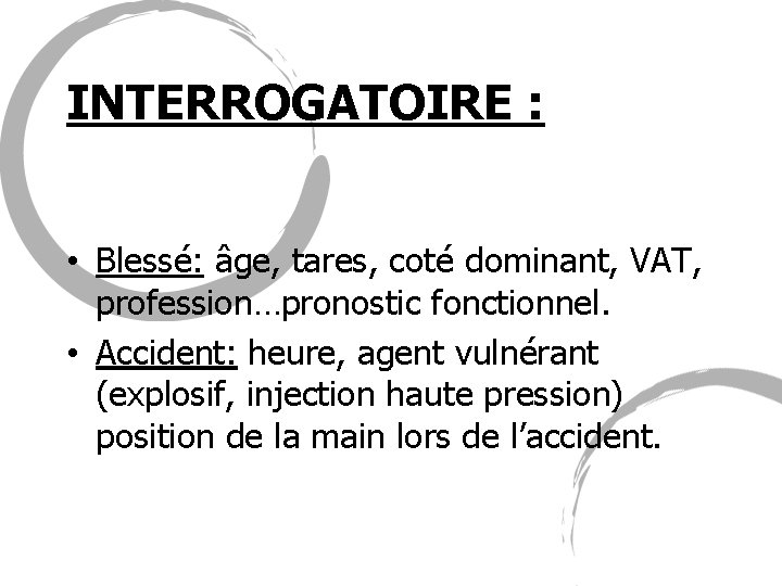 INTERROGATOIRE : • Blessé: âge, tares, coté dominant, VAT, profession…pronostic fonctionnel. • Accident: heure,