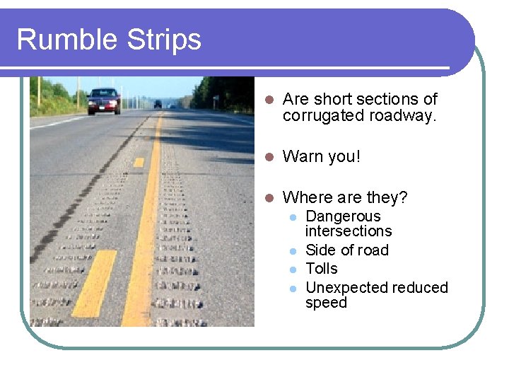 Rumble Strips l Are short sections of corrugated roadway. l Warn you! l Where