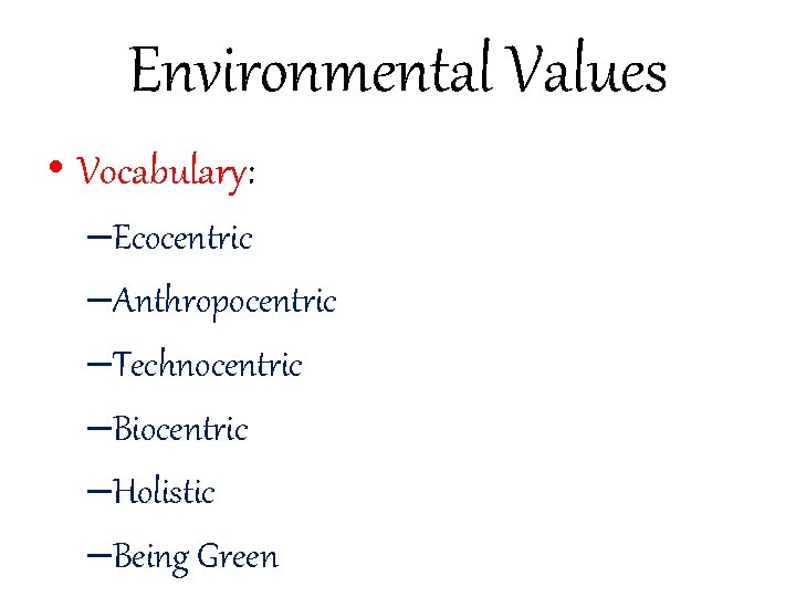 Environmental Values • Vocabulary: –Ecocentric –Anthropocentric –Technocentric –Biocentric –Holistic –Being Green 
