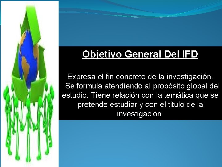 Objetivo General Del IFD Expresa el fin concreto de la investigación. Se formula atendiendo