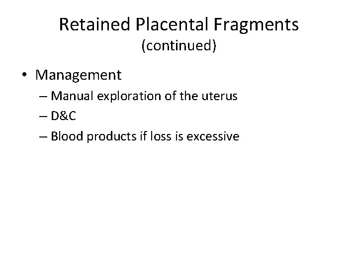 Retained Placental Fragments (continued) • Management – Manual exploration of the uterus – D&C