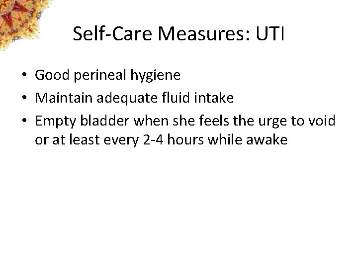 Self-Care Measures: UTI • Good perineal hygiene • Maintain adequate fluid intake • Empty