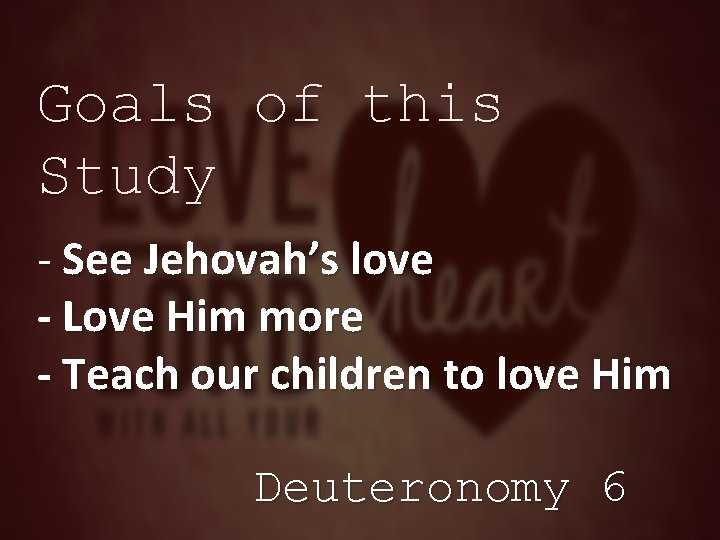 Goals of this Study - See Jehovah’s love - Love Him more - Teach