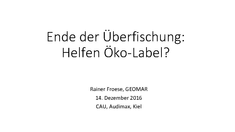 Ende der Überfischung: Helfen Öko-Label? Rainer Froese, GEOMAR 14. Dezember 2016 CAU, Audimax, Kiel