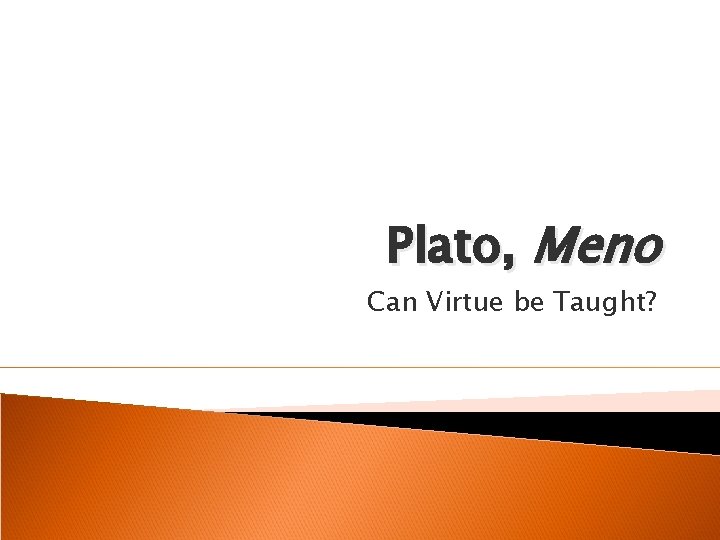 Plato, Meno Can Virtue be Taught? 