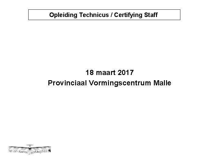 Opleiding Technicus / Certifying Staff Opleiding Technicus / Certyfying 18 maart 2017 Provinciaal Vormingscentrum