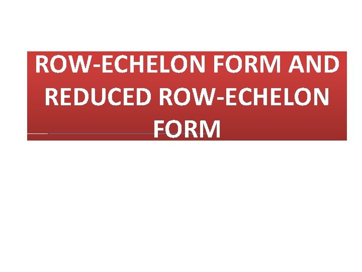 ROW-ECHELON FORM AND REDUCED ROW-ECHELON FORM 