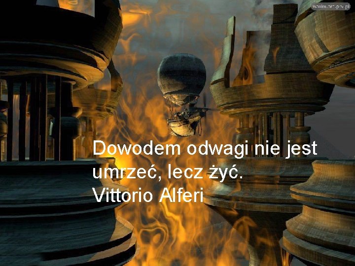 Dowodem odwagi nie jest umrzeć, lecz żyć. Vittorio Alferi 