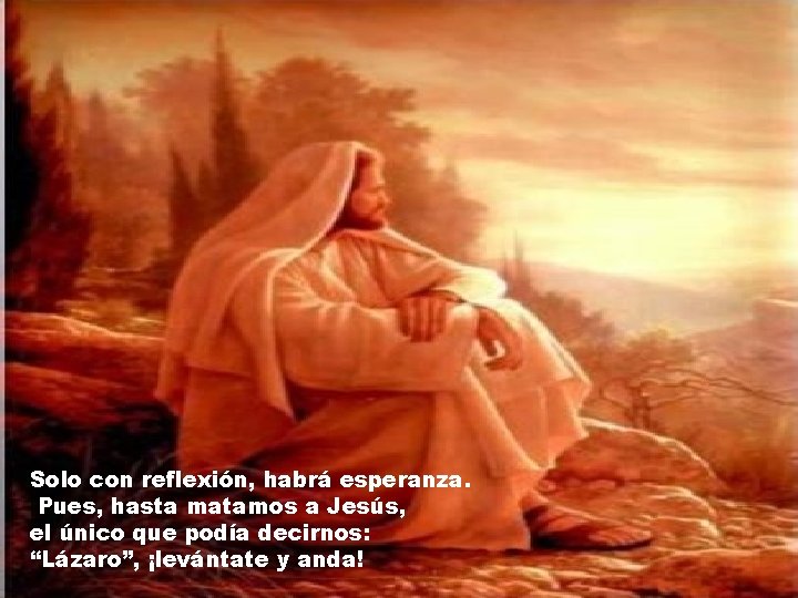 Solo con reflexión, habrá esperanza. Pues, hasta matamos a Jesús, el único que podía
