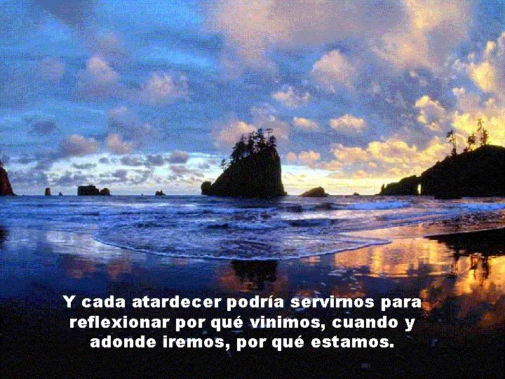 Y cada atardecer podría servirnos para reflexionar por qué vinimos, cuando y adonde iremos,